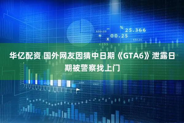 华亿配资 国外网友因猜中日期《GTA6》泄露日期被警察找上门